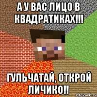 а у вас лицо в квадратиках!!! гульчатай, открой личико!!