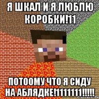 я шкал и я люблю коробки!11 потоому что я сиду на аблядке!1111111!!!