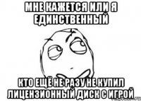 мне кажется или я единственный кто ещё не разу не купил лицензионный диск с игрой