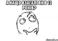 а нащо взагалі вк в 12 років? 