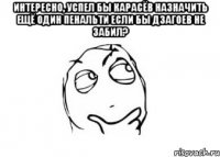 интересно, успел бы карасёв назначить ещё один пенальти если бы дзагоев не забил? 