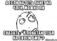 а если надеть пакет на член, можно ли сказать: "я покатаю тебя на своем бмв"?