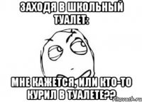 заходя в школьный туалет: мне кажется, или кто-то курил в туалете??