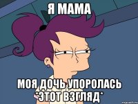 я мама моя дочь упоролась *этот взгляд*