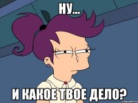 ну... и какое твое дело?