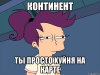 континент ты просто хуйня на карте