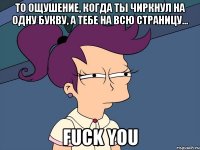 то ощушение, когда ты чиркнул на одну букву, а тебе на всю страницу... fuck you