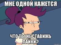 мне одной кажется что ты не ставижь лайки?