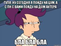 гуля: ну сегодня я пойду на цум, а с пн с вами пойду на дом актера бла бла бла