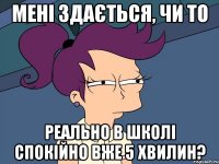 мені здається, чи то реально в школі спокійно вже 5 хвилин?