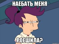 наебать меня роешила?