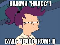 нажми "класс"! будь человеком! :d