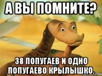 а вы помните? 38 попугаев и одно попугаево крылышко.