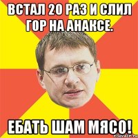 встал 20 раз и слил гор на анаксе. ебать шам мясо!