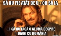 să nu fie atât de ușor să ia și să nu facă o glumă despre țigani cu românia