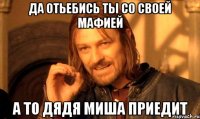 да отьебись ты со своей мафией а то дядя миша приедит