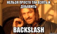 нельзя просто так взять и добавить backslash