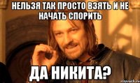 нельзя так просто взять и не начать спорить да никита?