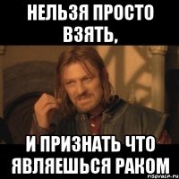 нельзя просто взять, и признать что являешься раком