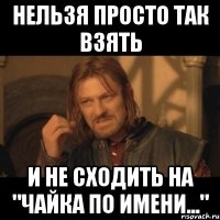 нельзя просто так взять и не сходить на "чайка по имени..."