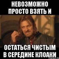 невозможно просто взять и остаться чистым в середине клоаки