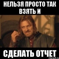 нельзя просто так взять и сделать отчет