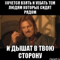 хочется взять и уебать тем людям которые сидят рядом и дышат в твою сторону