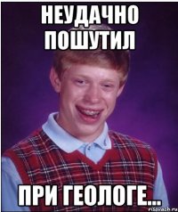 неудачно пошутил при геологе...