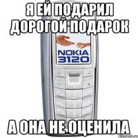 я ей подарил дорогой подарок а она не оценила