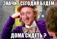 значит сегодня будем дома сидеть ?