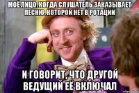 моё лицо, когда слушатель заказывает песню, которой нет в ротации и говорит, что другой ведущий её включал