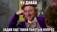 ну давай задай ещё такой ёбнутый вопрос