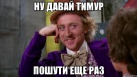 ну давай тимур пошути еще раз