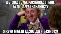 ды ходзьма, распавядзі мне, будучаму эканамісту якую маеш ідэю для бізнэсу