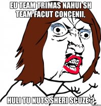 eu team trimas nahui sh team facut concenii, huli tu nuts sheri scuze ?