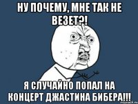 ну почему, мне так не везет?! я случайно попал на концерт джастина бибера!!!