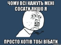 чому всі кажуть мені сосати якшо я просто хотів тобі вїбати