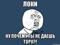 локи ну почему ты не даешь тору?!