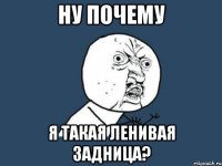 ну почему я такая ленивая задница?