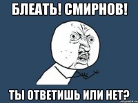 блеать! смирнов! ты ответишь или нет?