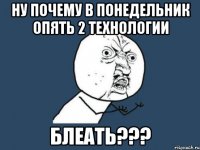 ну почему в понедельник опять 2 технологии блеать???