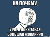 ну почему, у еленушки такая большая жопа???!!