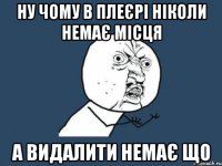 ну чому в плеєрі ніколи немає місця а видалити немає що