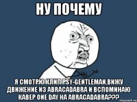 ну почему я смотрю клип psy-gentleman,вижу движение из abracadabra и вспоминаю кавер one day на abracadabra???