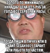 золото по минималке нннада? цена от 5 руб за голд,все сервера и расы. тогда пиши в личку или в скайп segax9021 гарант или работа по частям.