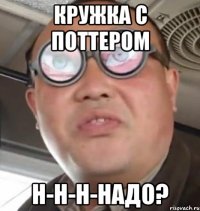 кружка с поттером н-н-н-надо?