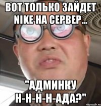 вот только зайдет nike на сервер... "админку н-н-н-н-ада?"