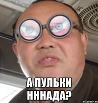  а пульки нннада?