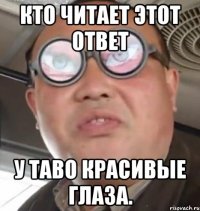 кто читает этот ответ у таво красивые глаза.