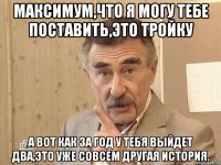 максимум,что я могу тебе поставить,это тройку а вот как за год у тебя выйдет два,это уже совсем другая история.